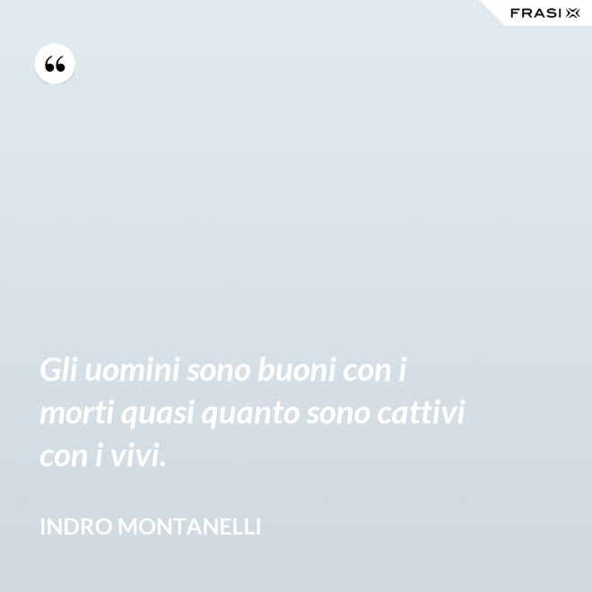 Gli uomini sono buoni con i morti quasi quanto sono cattivi con i vivi. - Indro Montanelli