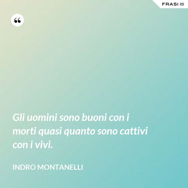 Gli uomini sono buoni con i morti quasi quanto sono cattivi con i vivi. - Indro Montanelli