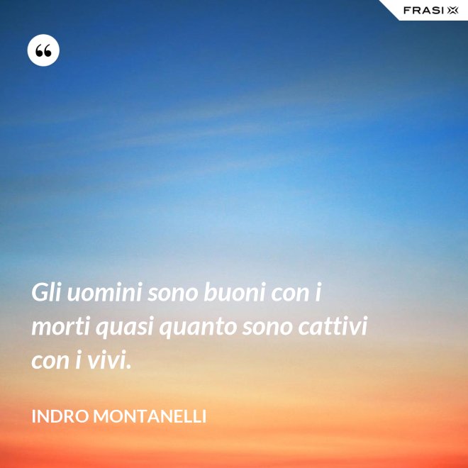 Gli uomini sono buoni con i morti quasi quanto sono cattivi con i vivi. - Indro Montanelli