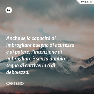 Anche se la capacità di imbrogliare è segno di acutezza e di potere, l'intenzione di imbrogliare è senza dubbio segno di cattiveria o di debolezza. - Cartesio