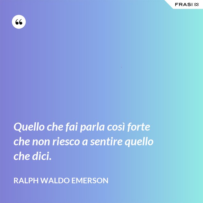 Quello che fai parla così forte che non riesco a sentire quello che dici. - Ralph Waldo Emerson