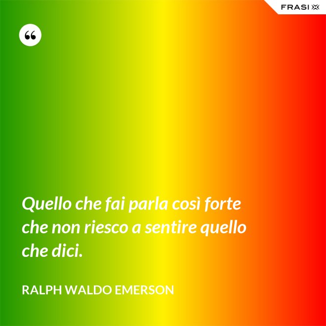 Quello che fai parla così forte che non riesco a sentire quello che dici. - Ralph Waldo Emerson