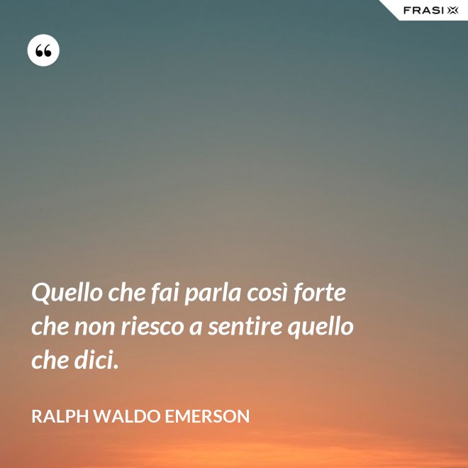 Quello che fai parla così forte che non riesco a sentire quello che dici. - Ralph Waldo Emerson