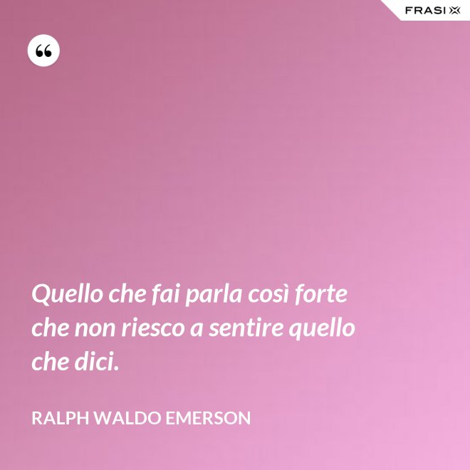 Quello che fai parla così forte che non riesco a sentire quello che dici. - Ralph Waldo Emerson