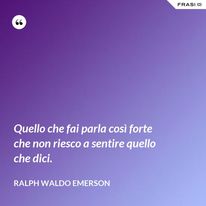 Quello che fai parla così forte che non riesco a sentire quello che dici. - Ralph Waldo Emerson