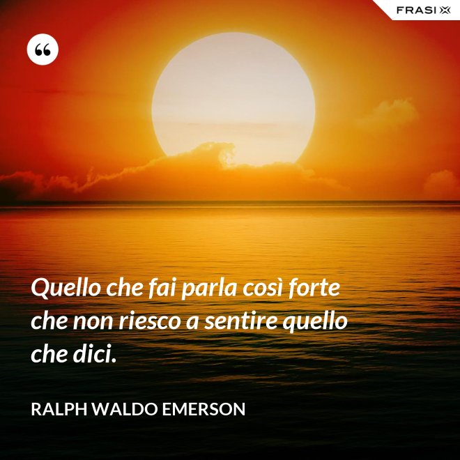 Quello che fai parla così forte che non riesco a sentire quello che dici. - Ralph Waldo Emerson