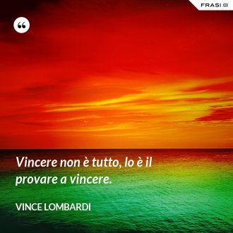Vincere non è tutto, lo è il provare a vincere. - Vince Lombardi