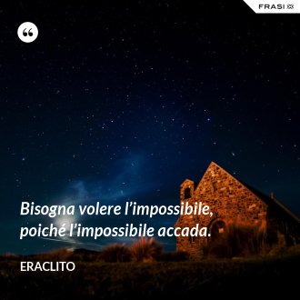 Bisogna volere l’impossibile, poiché l’impossibile accada. - Eraclito