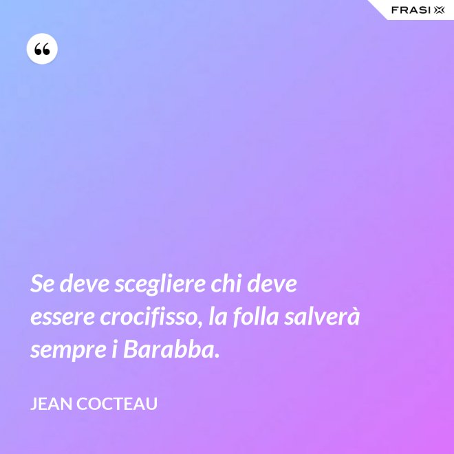 Se deve scegliere chi deve essere crocifisso, la folla salverà sempre i Barabba. - Jean Cocteau