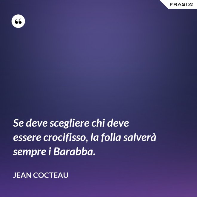 Se deve scegliere chi deve essere crocifisso, la folla salverà sempre i Barabba. - Jean Cocteau