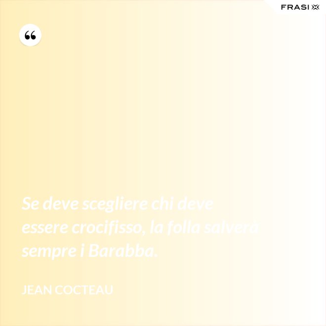 Se deve scegliere chi deve essere crocifisso, la folla salverà sempre i Barabba. - Jean Cocteau