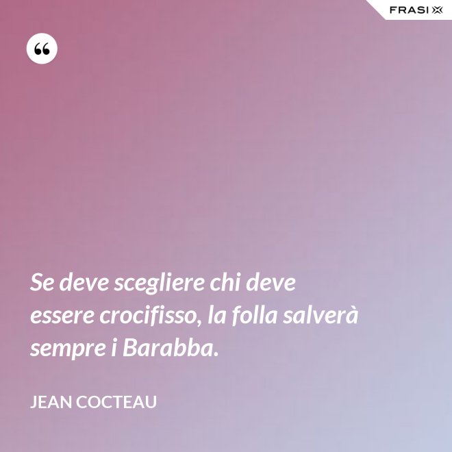 Se deve scegliere chi deve essere crocifisso, la folla salverà sempre i Barabba. - Jean Cocteau