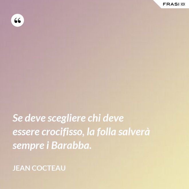 Se deve scegliere chi deve essere crocifisso, la folla salverà sempre i Barabba. - Jean Cocteau