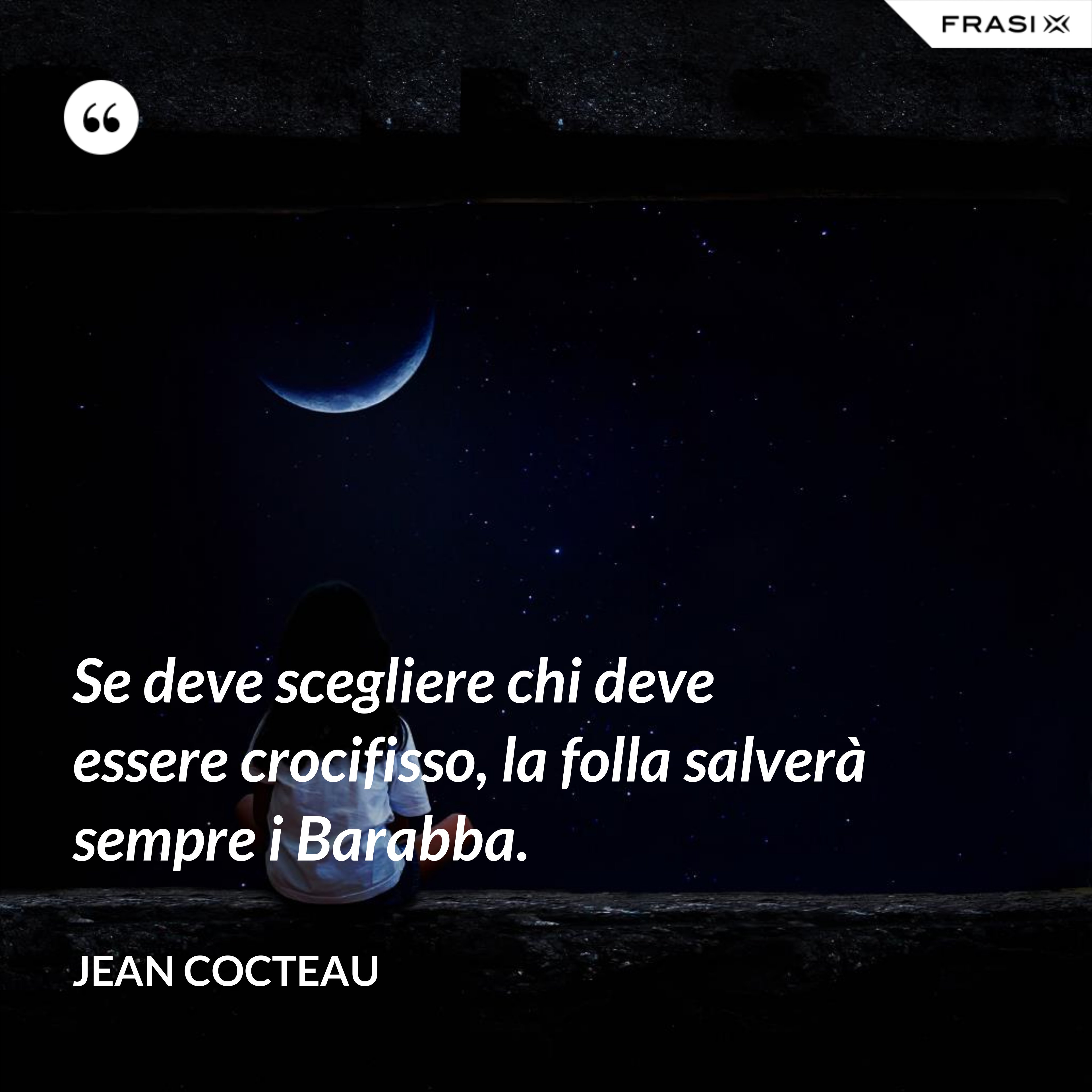 Se deve scegliere chi deve essere crocifisso, la folla salverà sempre i Barabba. - Jean Cocteau