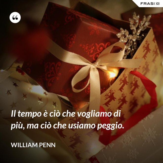 Il tempo è ciò che vogliamo di più, ma ciò che usiamo peggio. - William Penn