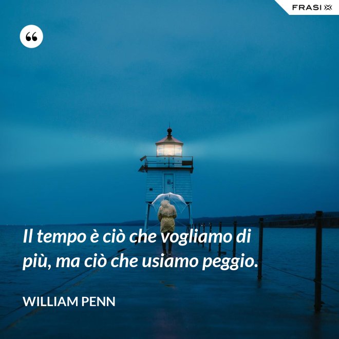 Il tempo è ciò che vogliamo di più, ma ciò che usiamo peggio. - William Penn