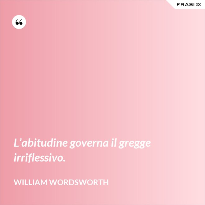 L’abitudine governa il gregge irriflessivo. - William Wordsworth