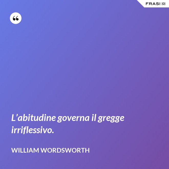 L’abitudine governa il gregge irriflessivo. - William Wordsworth