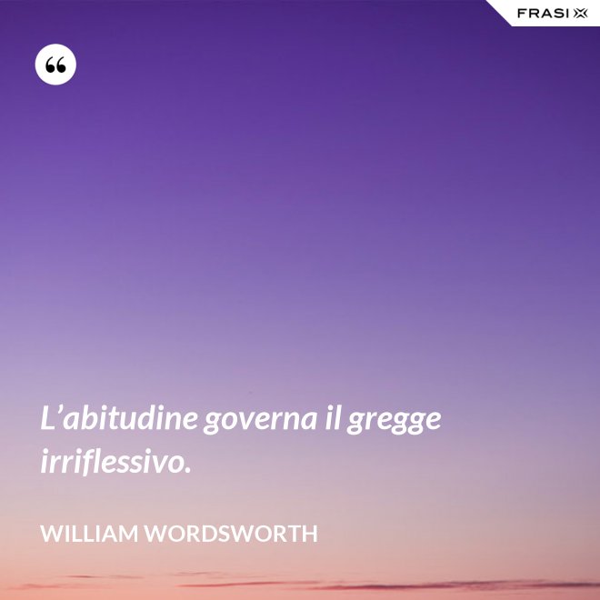 L’abitudine governa il gregge irriflessivo. - William Wordsworth