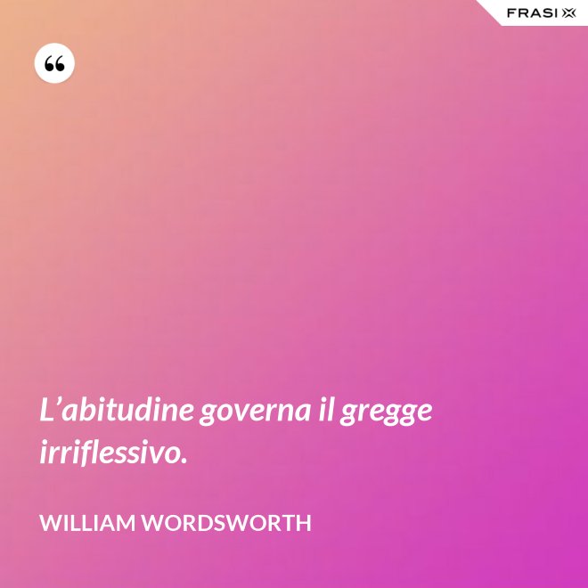 L’abitudine governa il gregge irriflessivo. - William Wordsworth