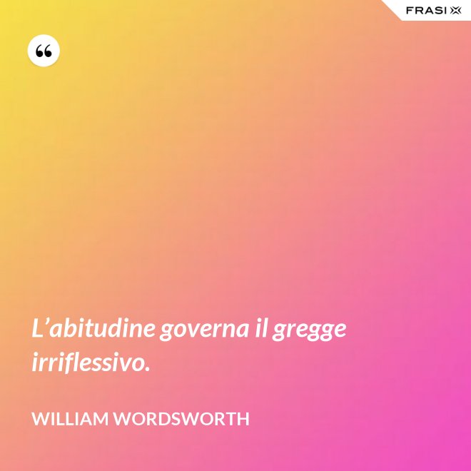 L’abitudine governa il gregge irriflessivo. - William Wordsworth