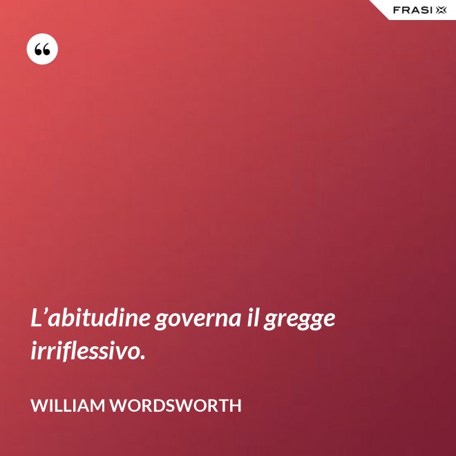 L’abitudine governa il gregge irriflessivo. - William Wordsworth