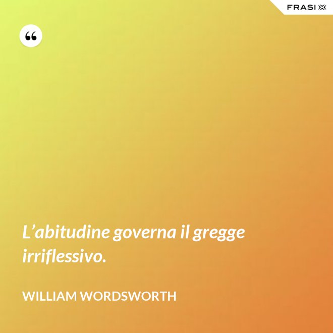 L’abitudine governa il gregge irriflessivo. - William Wordsworth