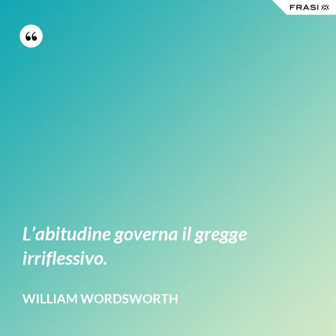L’abitudine governa il gregge irriflessivo. - William Wordsworth