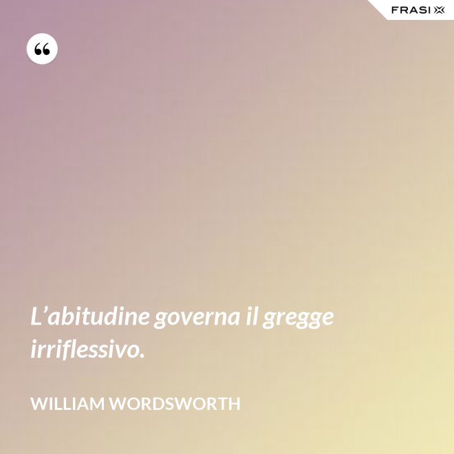 L’abitudine governa il gregge irriflessivo. - William Wordsworth