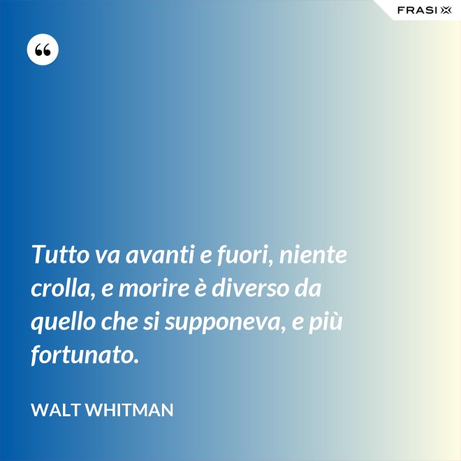 Tutto va avanti e fuori, niente crolla, e morire è diverso da quello che si supponeva, e più fortunato. - Walt Whitman
