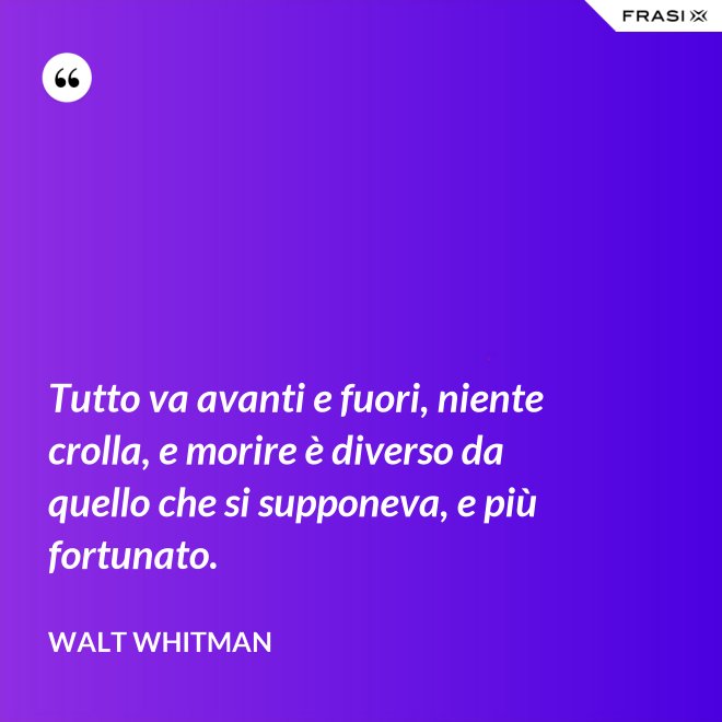 Tutto va avanti e fuori, niente crolla, e morire è diverso da quello che si supponeva, e più fortunato. - Walt Whitman
