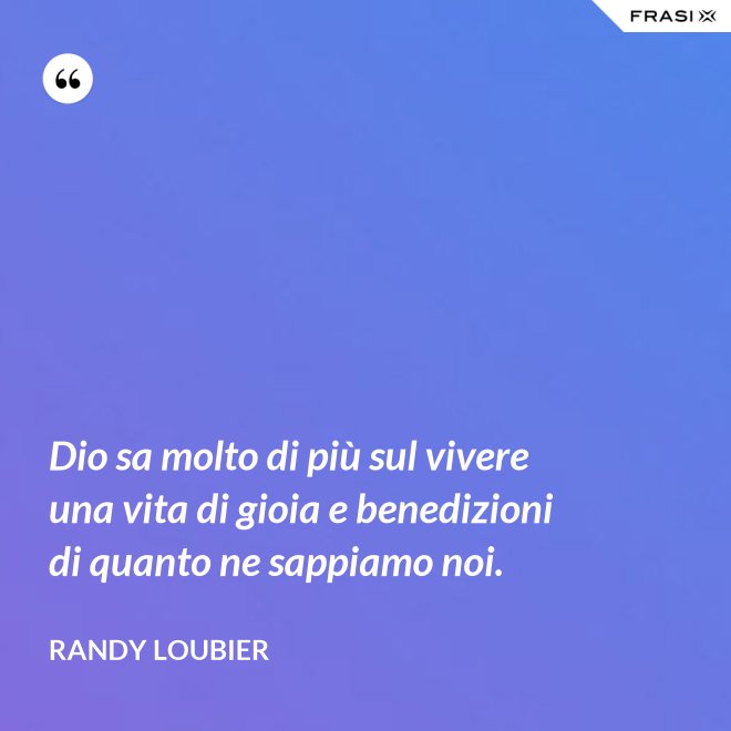Dio sa molto di più sul vivere una vita di gioia e benedizioni di quanto ne sappiamo noi. - Randy Loubier