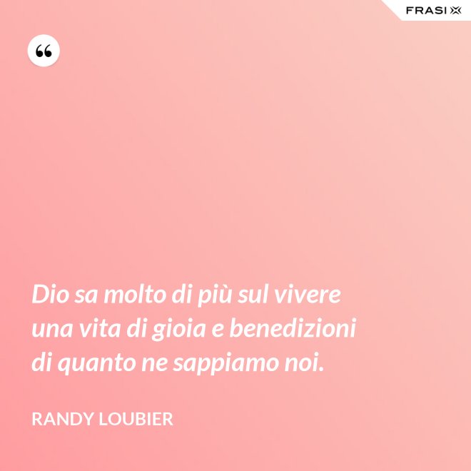 Dio sa molto di più sul vivere una vita di gioia e benedizioni di quanto ne sappiamo noi. - Randy Loubier