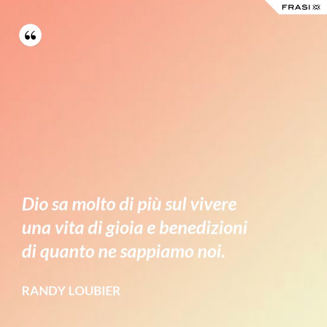 Dio sa molto di più sul vivere una vita di gioia e benedizioni di quanto ne sappiamo noi. - Randy Loubier