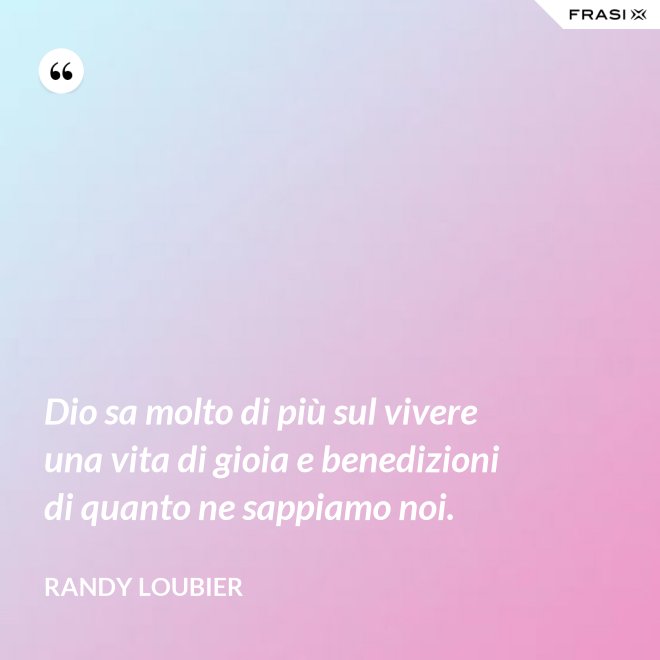 Dio sa molto di più sul vivere una vita di gioia e benedizioni di quanto ne sappiamo noi. - Randy Loubier