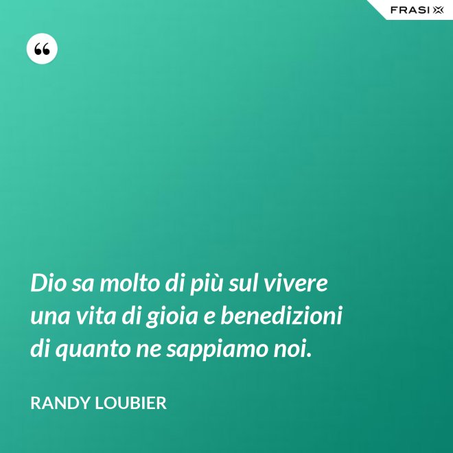 Dio sa molto di più sul vivere una vita di gioia e benedizioni di quanto ne sappiamo noi. - Randy Loubier