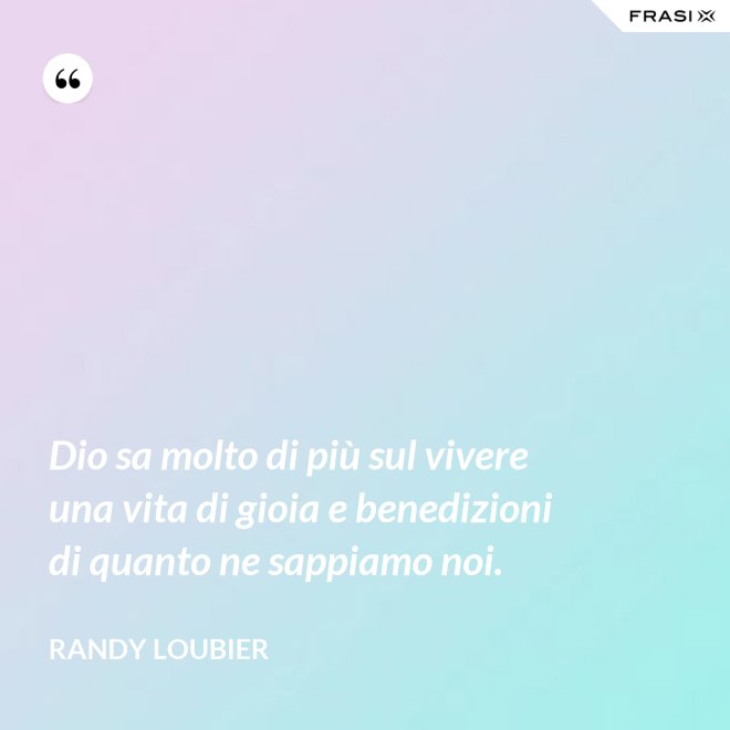 Dio sa molto di più sul vivere una vita di gioia e benedizioni di quanto ne sappiamo noi. - Randy Loubier