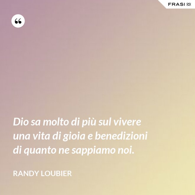 Dio sa molto di più sul vivere una vita di gioia e benedizioni di quanto ne sappiamo noi. - Randy Loubier