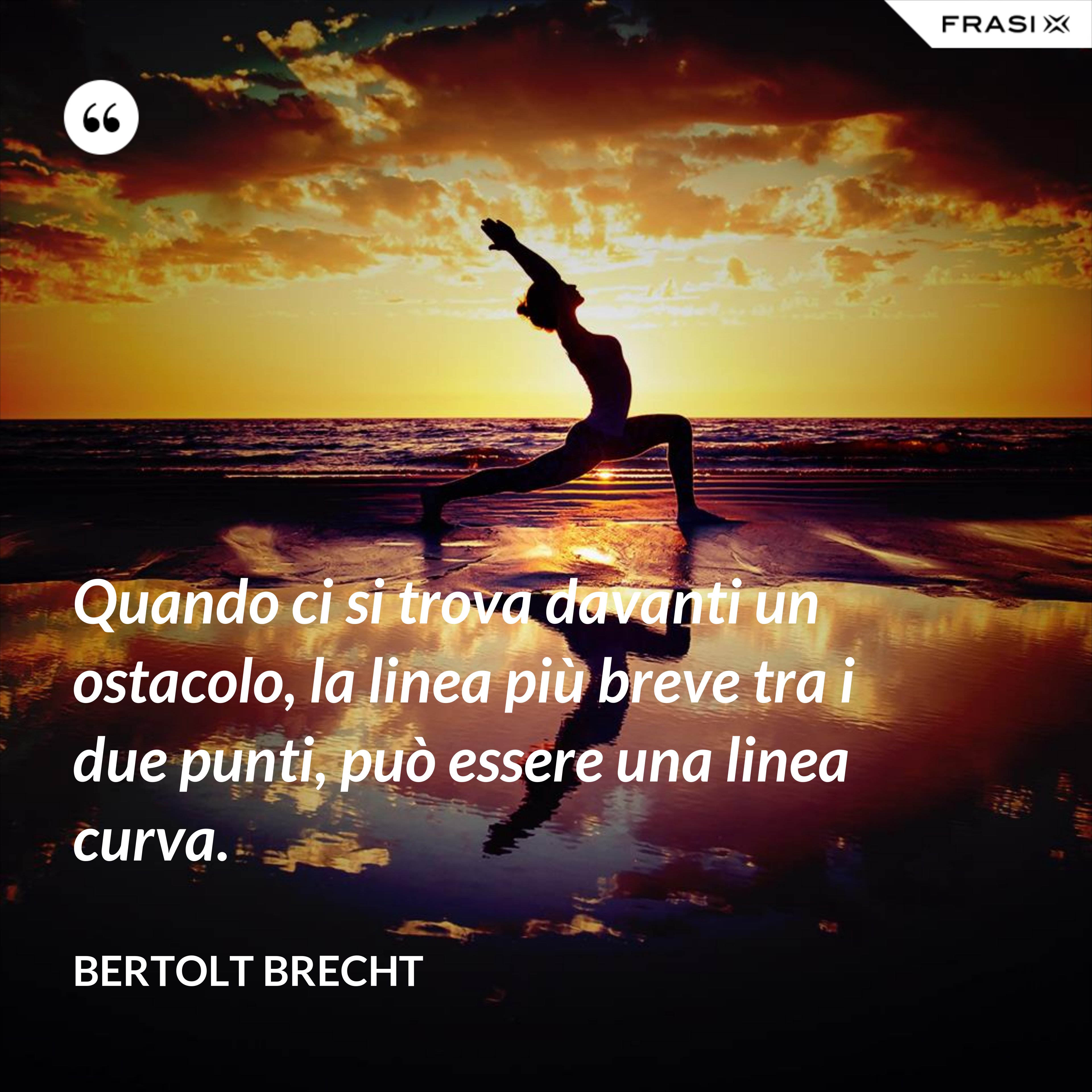 Quando ci si trova davanti un ostacolo, la linea più breve tra i due punti, può essere una linea curva. - Bertolt Brecht