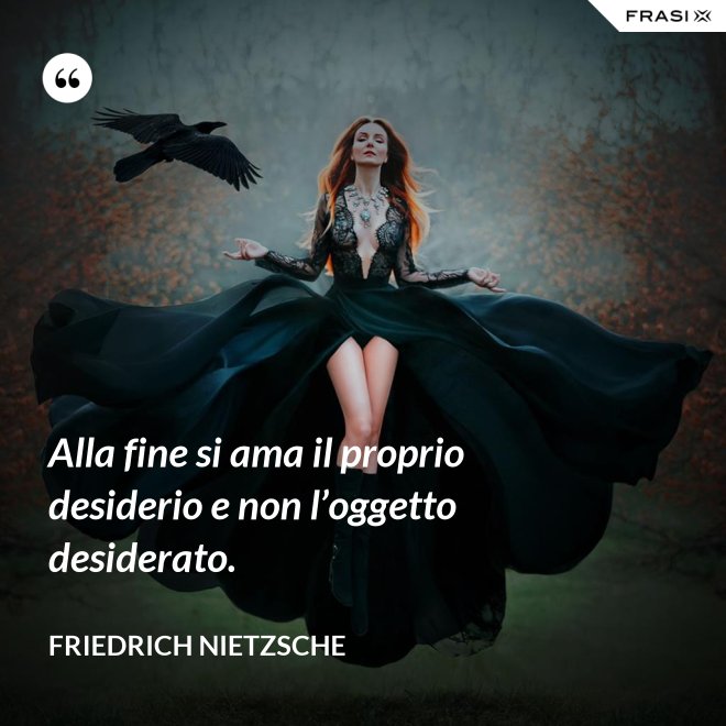 Alla fine si ama il proprio desiderio e non l’oggetto desiderato. - Friedrich Nietzsche