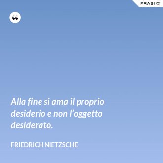 Alla fine si ama il proprio desiderio e non l’oggetto desiderato. - Friedrich Nietzsche