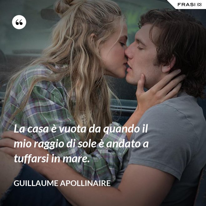 La casa è vuota da quando il mio raggio di sole è andato a tuffarsi in mare. - Guillaume Apollinaire