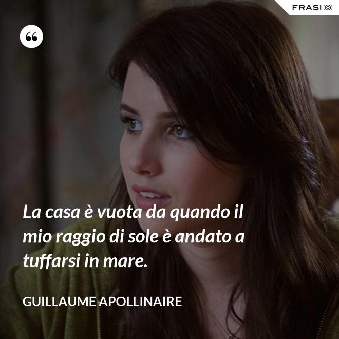 La casa è vuota da quando il mio raggio di sole è andato a tuffarsi in mare. - Guillaume Apollinaire