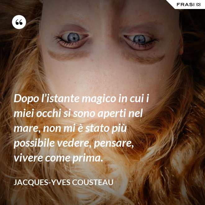 Dopo l’istante magico in cui i miei occhi si sono aperti nel mare, non mi è stato più possibile vedere, pensare, vivere come prima. - Jacques-Yves Cousteau