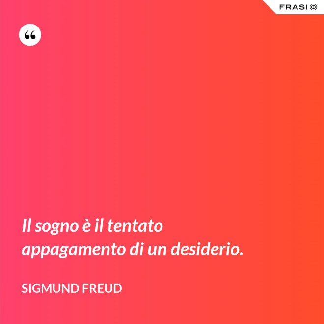 Il sogno è il tentato appagamento di un desiderio. - Sigmund Freud