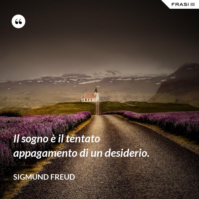 Il sogno è il tentato appagamento di un desiderio. - Sigmund Freud