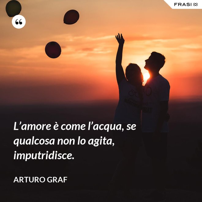 L’amore è come l’acqua, se qualcosa non lo agita, imputridisce. - Arturo Graf