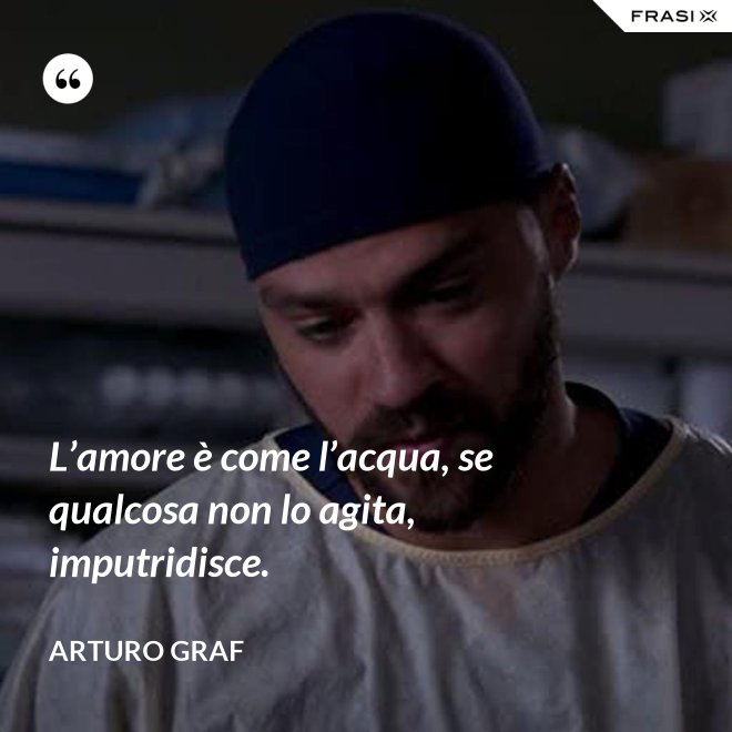 L’amore è come l’acqua, se qualcosa non lo agita, imputridisce. - Arturo Graf