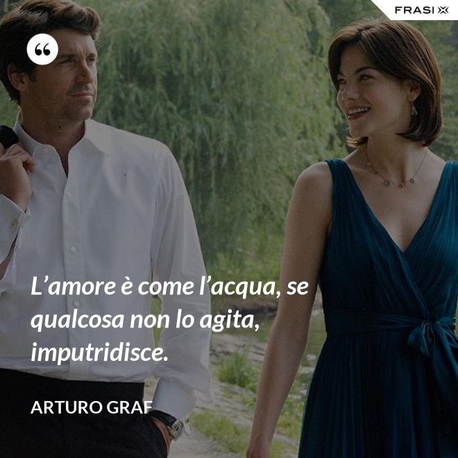 L’amore è come l’acqua, se qualcosa non lo agita, imputridisce. - Arturo Graf