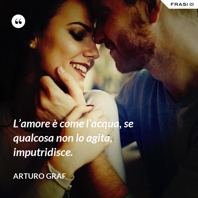 L’amore è come l’acqua, se qualcosa non lo agita, imputridisce. - Arturo Graf
